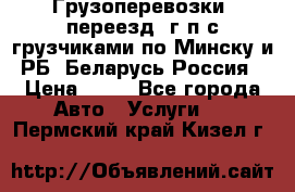 Грузоперевозки, переезд, г/п с грузчиками по Минску и РБ, Беларусь-Россия › Цена ­ 13 - Все города Авто » Услуги   . Пермский край,Кизел г.